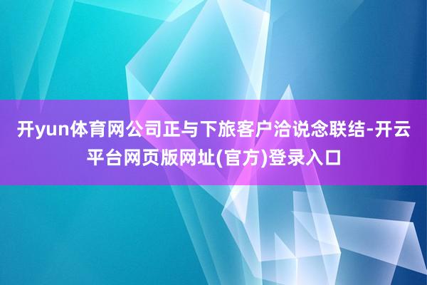 开yun体育网公司正与下旅客户洽说念联结-开云平台网页版网址(官方)登录入口