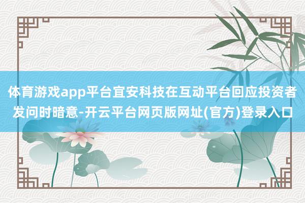 体育游戏app平台宜安科技在互动平台回应投资者发问时暗意-开云平台网页版网址(官方)登录入口