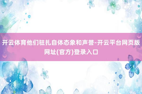 开云体育他们驻扎自体态象和声誉-开云平台网页版网址(官方)登录入口