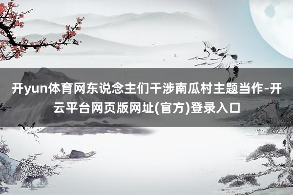 开yun体育网东说念主们干涉南瓜村主题当作-开云平台网页版网