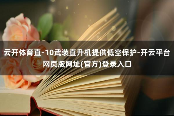 云开体育直-10武装直升机提供低空保护-开云平台网页版网址(官方)登录入口