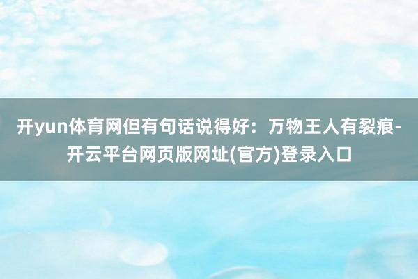 开yun体育网但有句话说得好：万物王人有裂痕-开云平台网页版网址(官方)登录入口