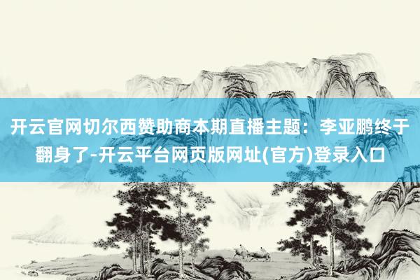 开云官网切尔西赞助商本期直播主题:李亚鹏终于翻身了-开云平台网页版网址(官方)登录入口