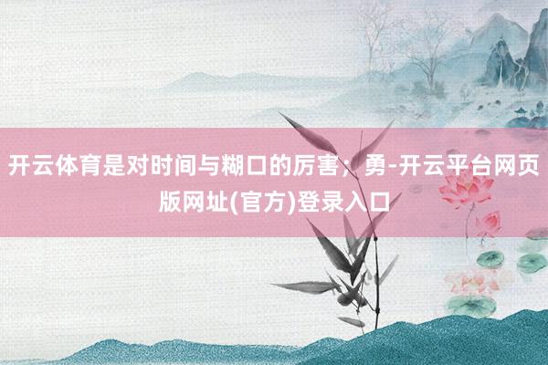 开云体育是对时间与糊口的厉害；勇-开云平台网页版网址(官方)登录入口