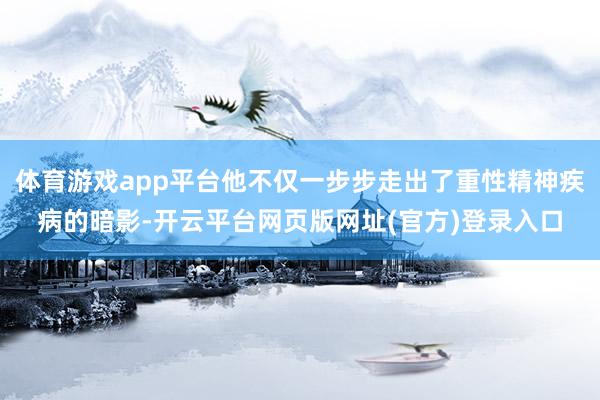 体育游戏app平台他不仅一步步走出了重性精神疾病的暗影-开云平台网页版网址(官方)登录入口