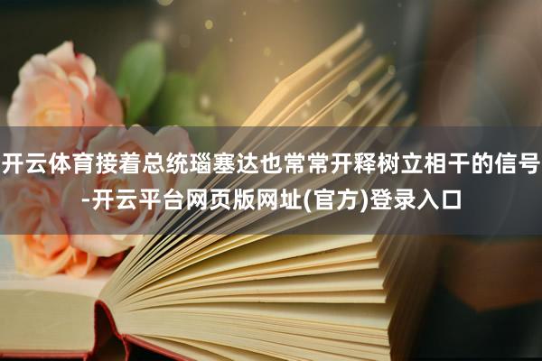 开云体育接着总统瑙塞达也常常开释树立相干的信号-开云平台网页版网址(官方)登录入口