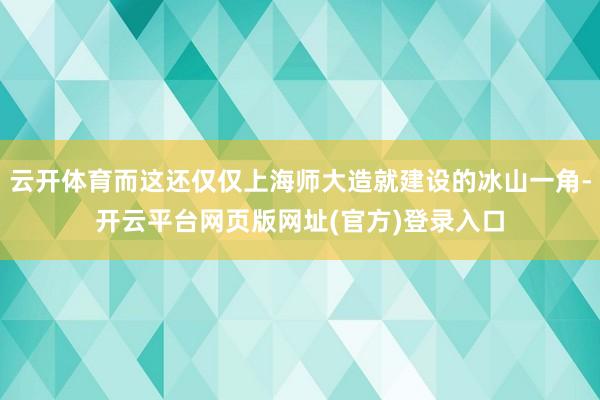 云开体育而这还仅仅上海师大造就建设的冰山一角-开云平台网页版网址(官方)登录入口