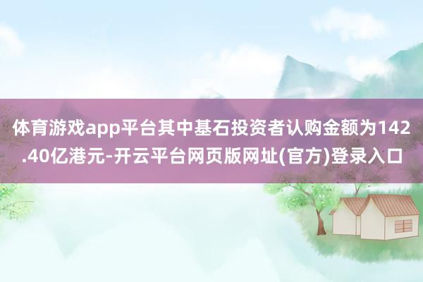 体育游戏app平台其中基石投资者认购金额为142.40亿港元-开云平台网页版网址(官方)登录入口