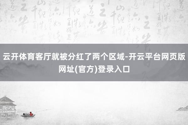 云开体育客厅就被分红了两个区域-开云平台网页版网址(官方)登录入口