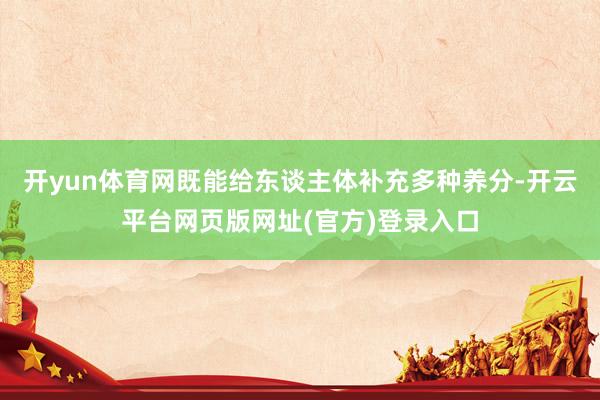 开yun体育网既能给东谈主体补充多种养分-开云平台网页版网址(官方)登录入口