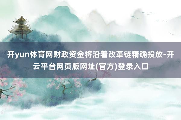 开yun体育网财政资金将沿着改革链精确投放-开云平台网页版网址(官方)登录入口