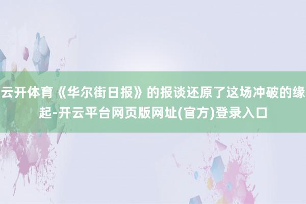 云开体育《华尔街日报》的报谈还原了这场冲破的缘起-开云平台网页版网址(官方)登录入口