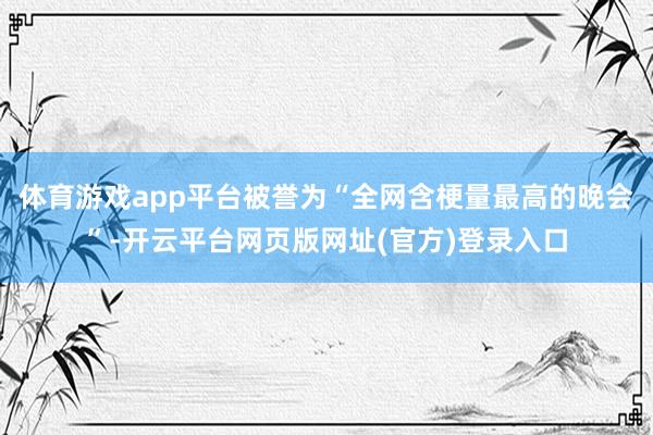 体育游戏app平台被誉为“全网含梗量最高的晚会”-开云平台网页版网址(官方)登录入口