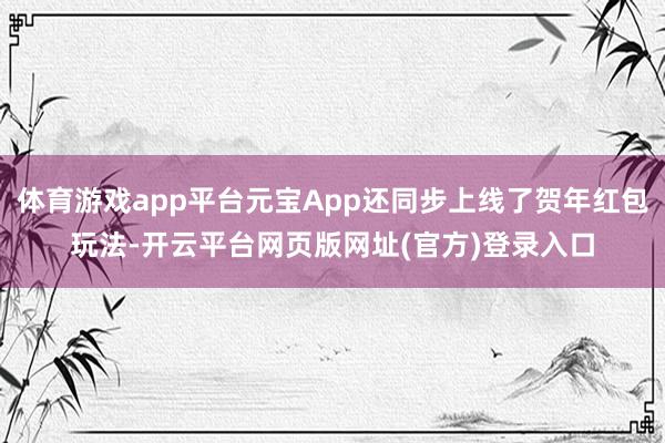体育游戏app平台元宝App还同步上线了贺年红包玩法-开云平台网页版网址(官方)登录入口