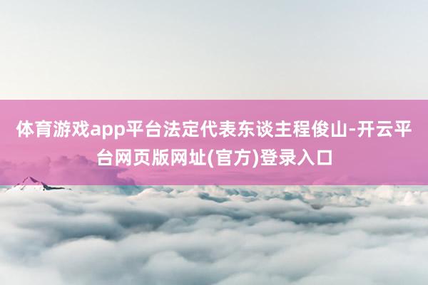 体育游戏app平台法定代表东谈主程俊山-开云平台网页版网址(官方)登录入口