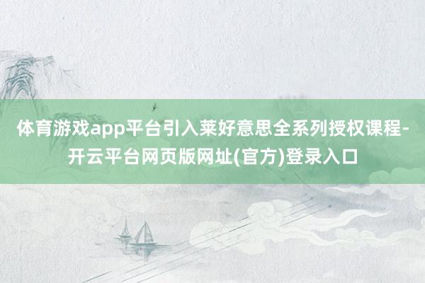 体育游戏app平台引入莱好意思全系列授权课程-开云平台网页版网址(官方)登录入口