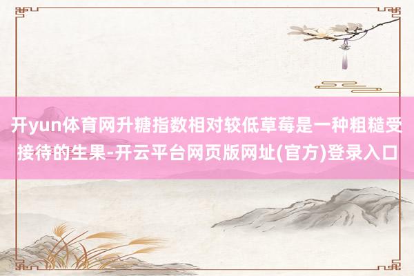 开yun体育网升糖指数相对较低草莓是一种粗糙受接待的生果-开云平台网页版网址(官方)登录入口