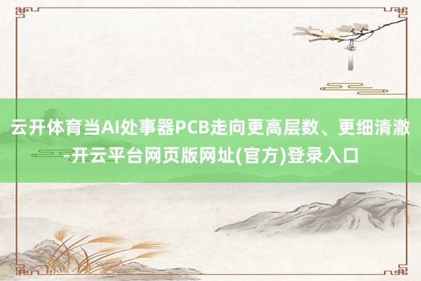 云开体育当AI处事器PCB走向更高层数、更细清澈-开云平台网页版网址(官方)登录入口