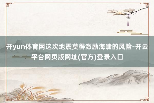 开yun体育网这次地震莫得激励海啸的风险-开云平台网页版网址(官方)登录入口